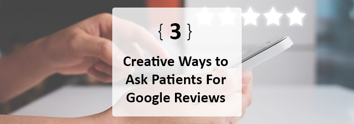 3 Creative Ways to Ask Patients For Google Reviews