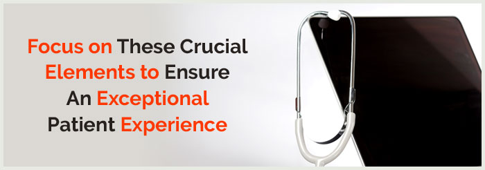 Focus on These Crucial Elements to Ensure An Exceptional Patient Experience