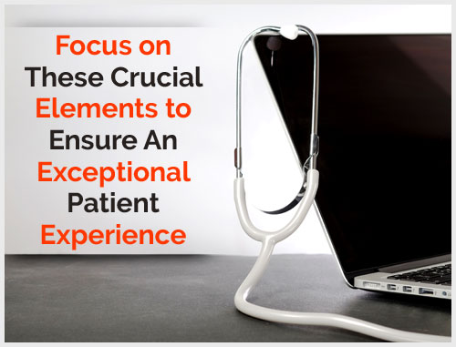 Focus on These Crucial Elements to Ensure An Exceptional Patient Experience