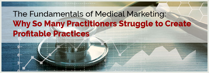 The Fundamentals of Medical Marketing: Why So Many Practitioners Struggle to Create Profitable Practices 