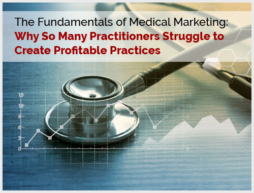 The Fundamentals of Medical Marketing: Why So Many Practitioners Struggle to Create Profitable Practices 