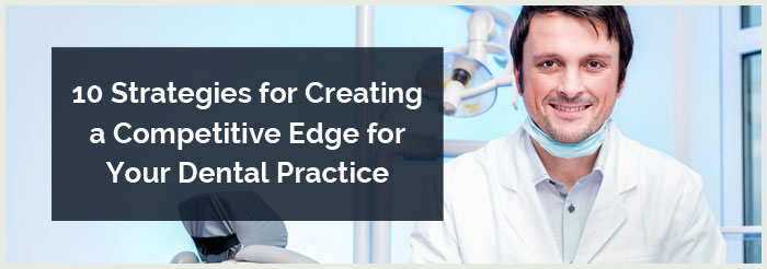 10 Strategies for Creating a Competitive Edge for Your Dental Practice