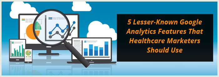 5 Lesser-Known Google Analytics Features That Healthcare Marketers Should Use