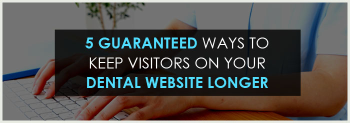 5 Guaranteed Ways to Keep Visitors on Your Dental Website Longer