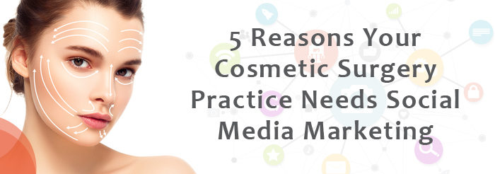 5 Reasons Your Cosmetic Surgery Practice Needs Social Media Marketing