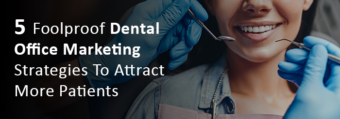 5 Foolproof Dental Office Marketing Strategies To Attract More Patients