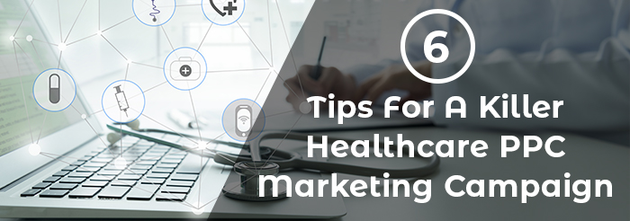 6 Tips For A Killer Healthcare PPC Marketing Campaign