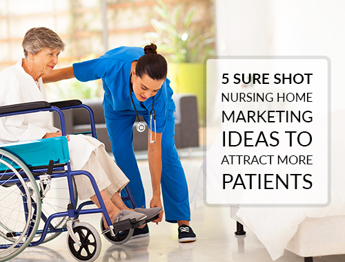 5 Sure Shot Nursing Home Marketing Ideas To Attract More Patients