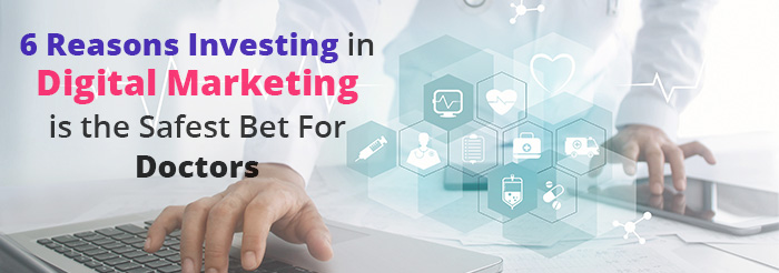 6 Reasons Investing in Digital Marketing is the Safest Bet For Doctors