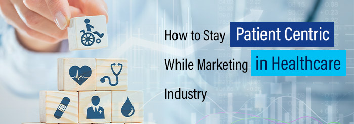 How to Stay Patient Centric While Marketing in Healthcare Industry