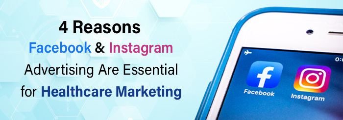 4 Reasons Facebook & Instagram Advertising Are Essential for Healthcare Marketing
