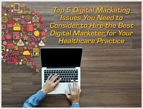 Top 5 Digital Marketing Issues You Need to Consider to Hire the Best Digital Marketer for Your Healthcare Practice