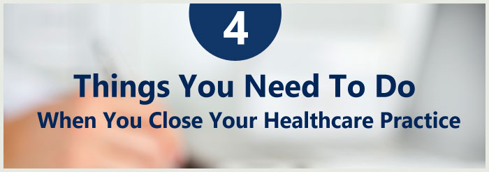 4 Things You Need To Do When You Close Your Healthcare Practice