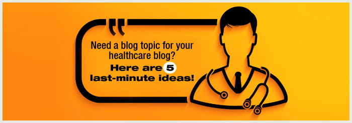 Need a blog topic for your healthcare blog? Here are 5 last-minute ideas!