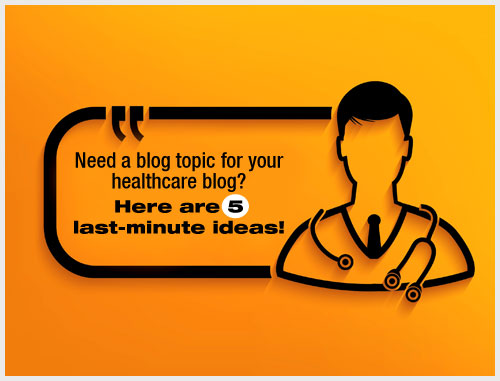 Need a blog topic for your healthcare blog? Here are 5 last-minute ideas!